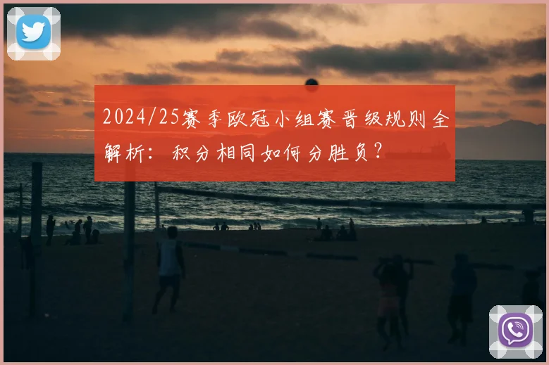 2024/25赛季欧冠小组赛晋级规则全解析：积分相同如何分胜负？