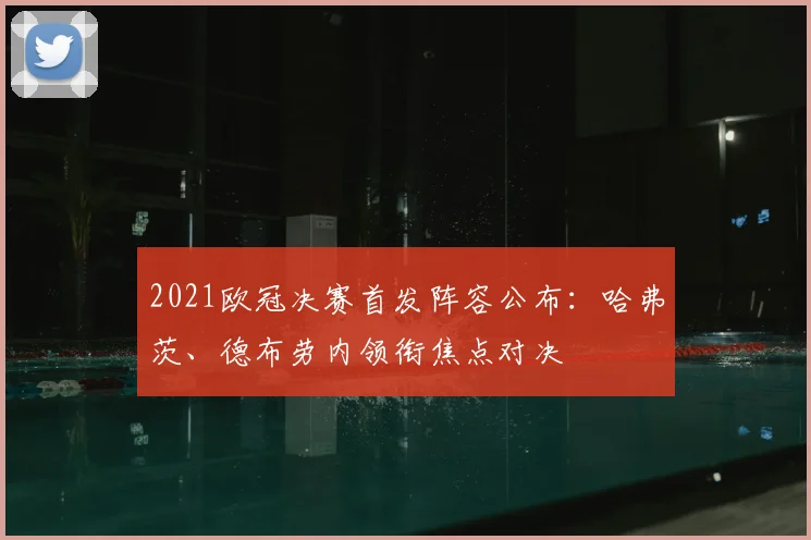2021欧冠决赛首发阵容公布:哈弗茨、德布劳内领衔焦点对决