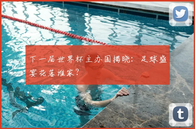 下一届世界杯主办国揭晓：足球盛宴花落谁家？