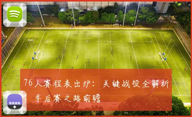 76人赛程表出炉：关键战役全解析，季后赛之路前瞻