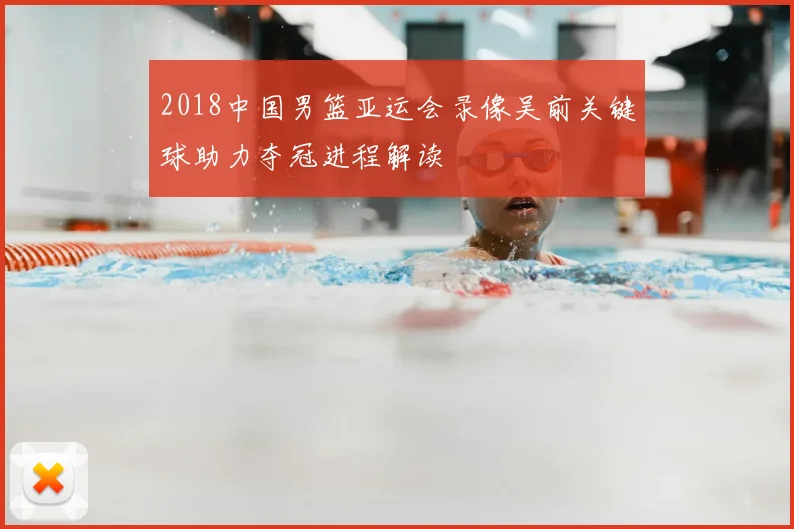 2018中国男篮亚运会录像吴前关键球助力夺冠进程解读