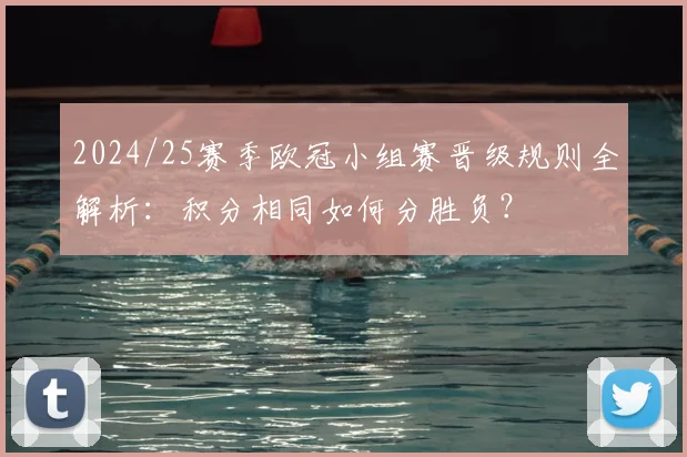 2024/25赛季欧冠小组赛晋级规则全解析：积分相同如何分胜负？