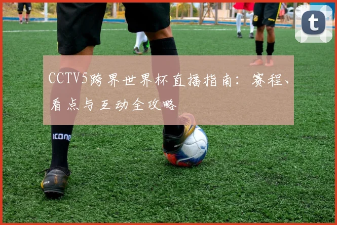 CCTV5跨界世界杯直播指南：赛程、看点与互动全攻略