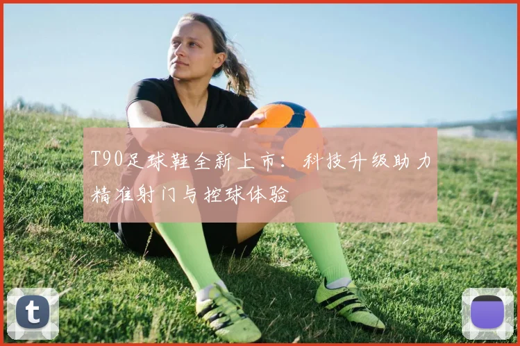 T90足球鞋全新上市：科技升级助力精准射门与控球体验