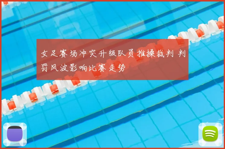 女足赛场冲突升级队员推搡裁判 判罚风波影响比赛走势