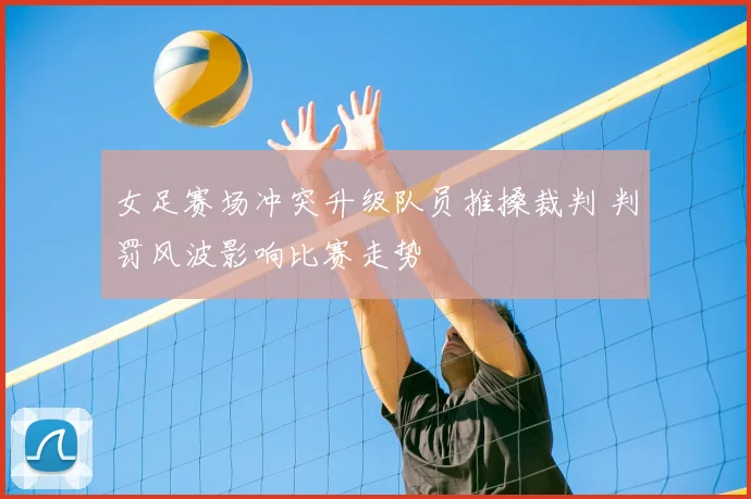 女足赛场冲突升级队员推搡裁判 判罚风波影响比赛走势