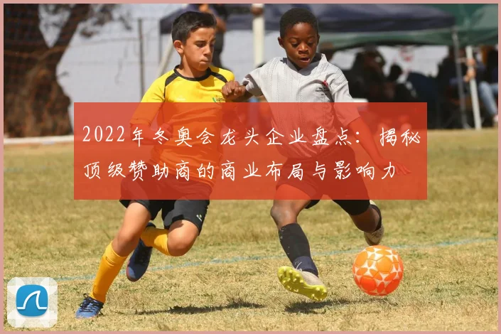 2022年冬奥会龙头企业盘点:揭秘顶级赞助商的商业布局与影响力