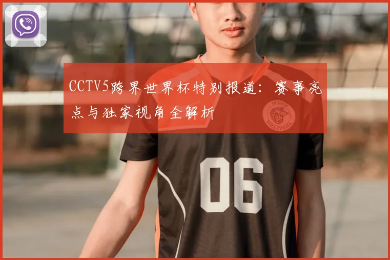CCTV5跨界世界杯特别报道：赛事亮点与独家视角全解析