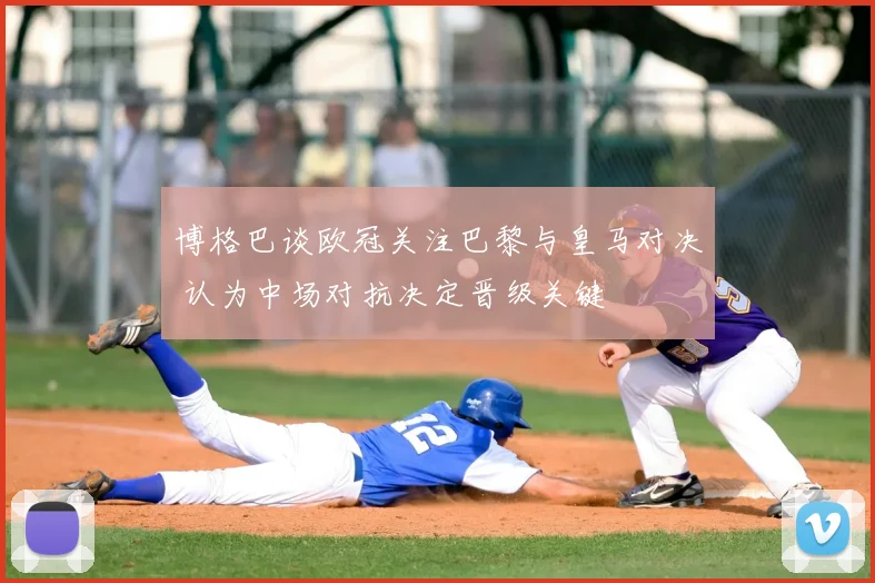 博格巴谈欧冠关注巴黎与皇马对决 认为中场对抗决定晋级关键