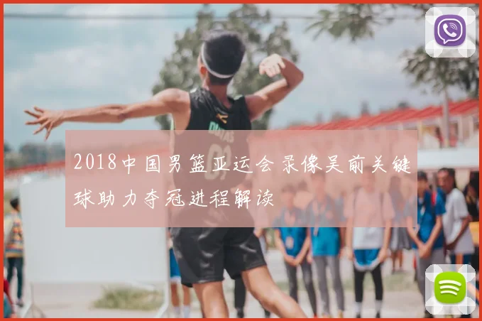 2018中国男篮亚运会录像吴前关键球助力夺冠进程解读