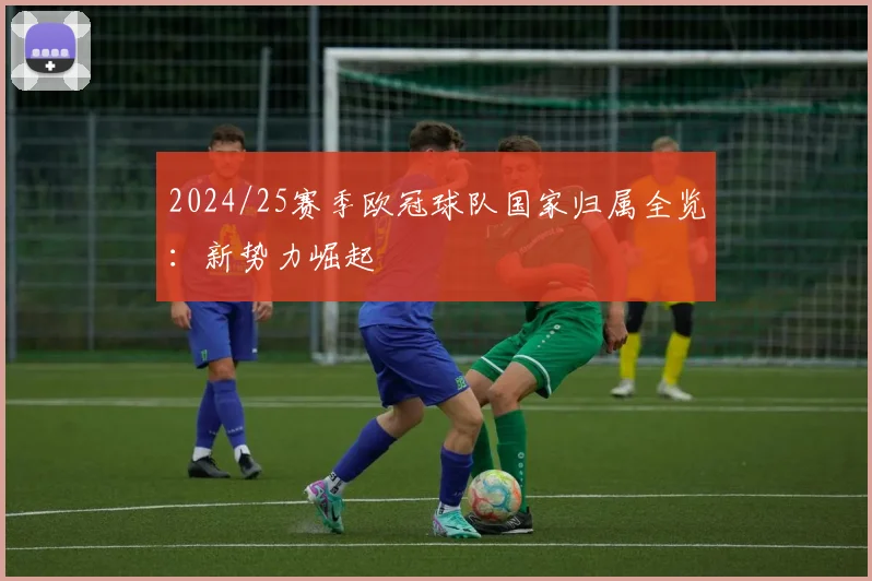 2024/25赛季欧冠球队国家归属全览:新势力崛起