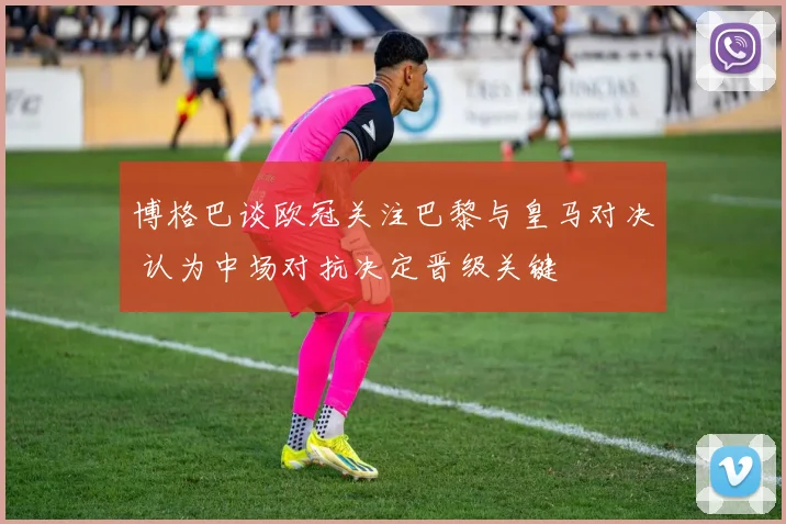 博格巴谈欧冠关注巴黎与皇马对决 认为中场对抗决定晋级关键