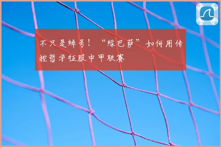 不只是绰号!“绿巴萨”如何用传控哲学征服中甲联赛
