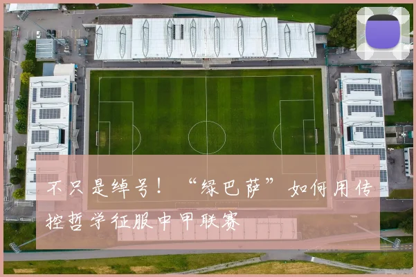不只是绰号！“绿巴萨”如何用传控哲学征服中甲联赛