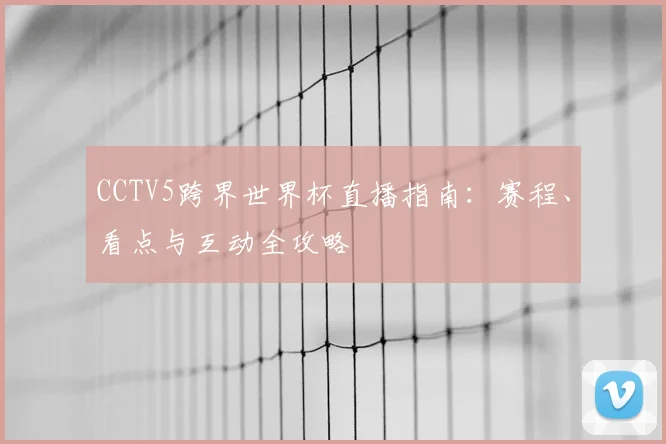 CCTV5跨界世界杯直播指南：赛程、看点与互动全攻略