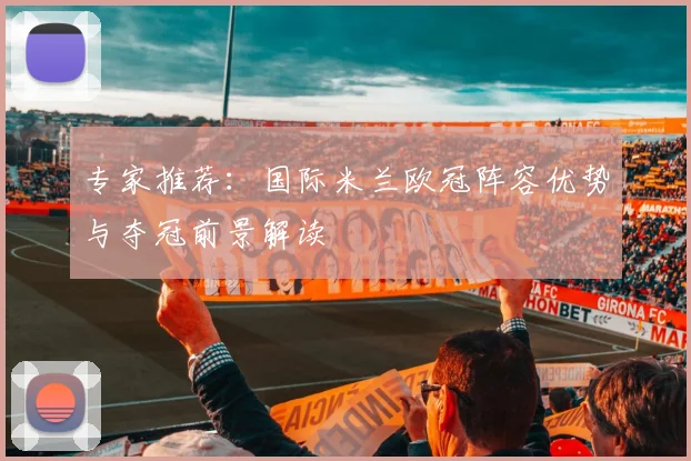 专家推荐:国际米兰欧冠阵容优势与夺冠前景解读